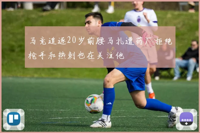 马竞追逐20岁前腰马扎遭药厂拒绝枪手和热刺也在关注他