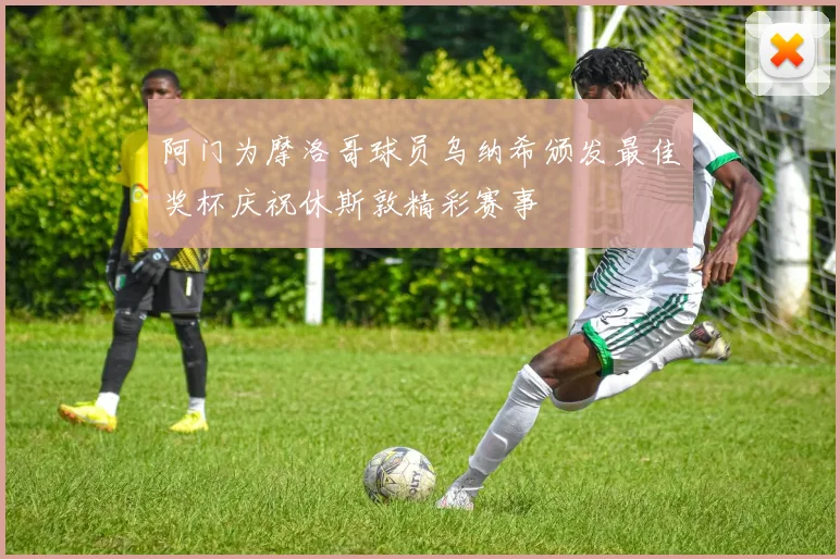 阿门为摩洛哥球员乌纳希颁发最佳奖杯庆祝休斯敦精彩赛事