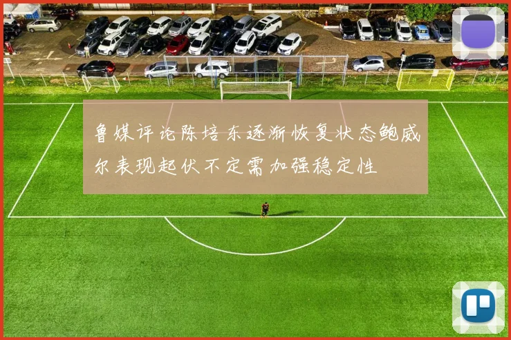 鲁媒评论陈培东逐渐恢复状态鲍威尔表现起伏不定需加强稳定性