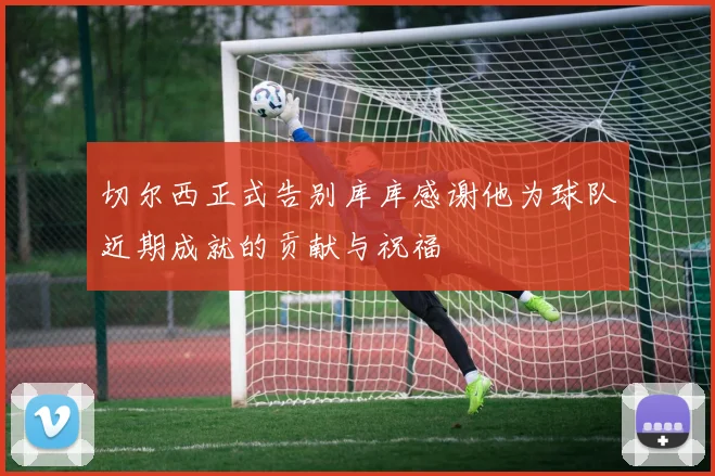 切尔西正式告别库库感谢他为球队近期成就的贡献与祝福