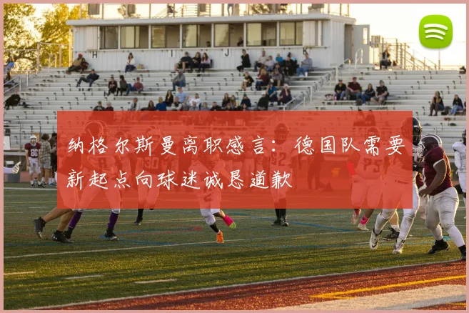 纳格尔斯曼离职感言：德国队需要新起点向球迷诚恳道歉