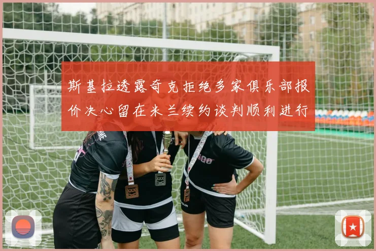 斯基拉透露奇克拒绝多家俱乐部报价决心留在米兰续约谈判顺利进行