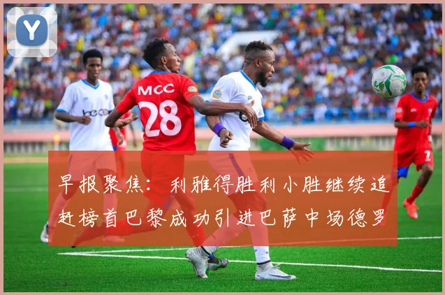 早报聚焦：利雅得胜利小胜继续追赶榜首巴黎成功引进巴萨中场德罗