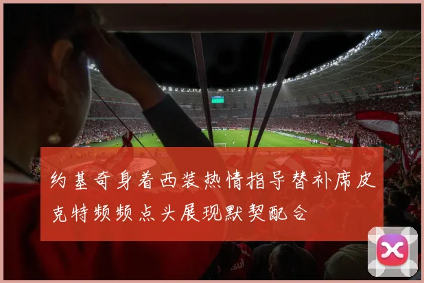 约基奇身着西装热情指导替补席皮克特频频点头展现默契配合
