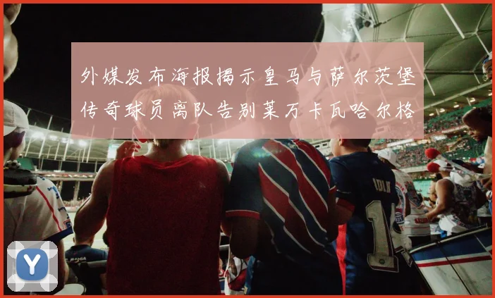 外媒发布海报揭示皇马与萨尔茨堡传奇球员离队告别莱万卡瓦哈尔格列兹曼