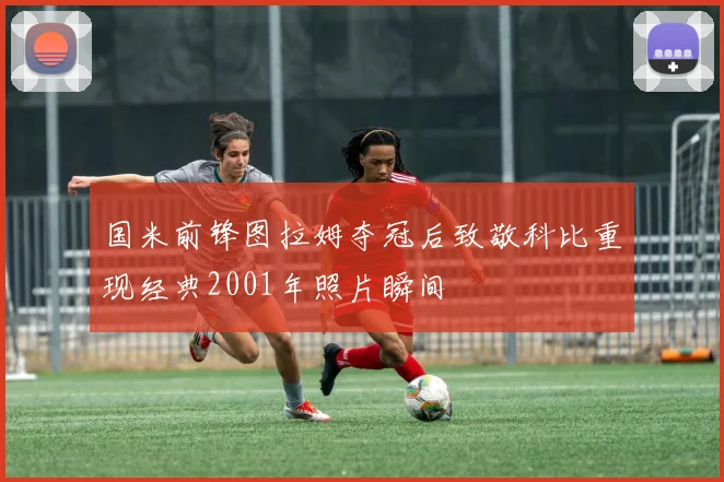 国米前锋图拉姆夺冠后致敬科比重现经典2001年照片瞬间