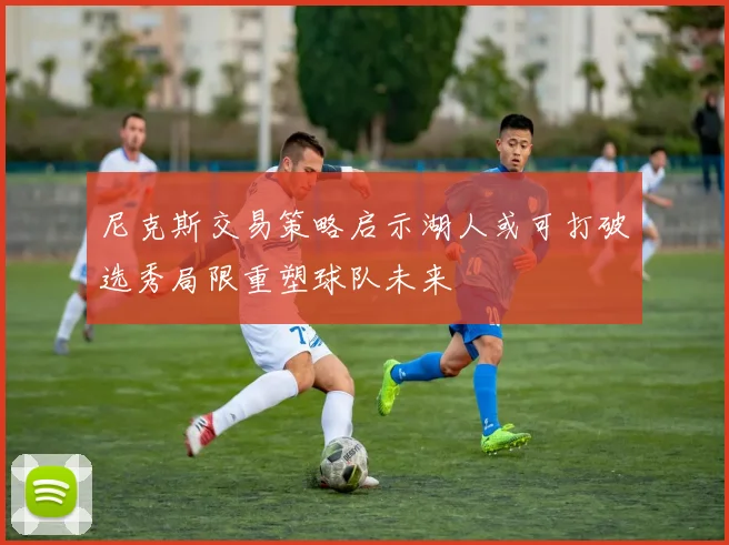 尼克斯交易策略启示湖人或可打破选秀局限重塑球队未来
