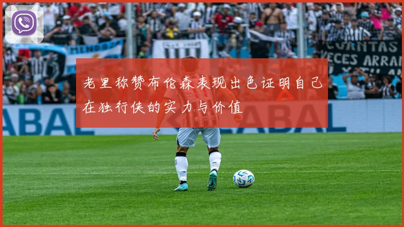 老里称赞布伦森表现出色证明自己在独行侠的实力与价值