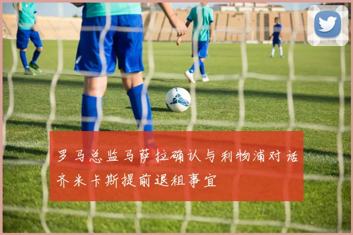 罗马总监马萨拉确认与利物浦对话齐米卡斯提前退租事宜