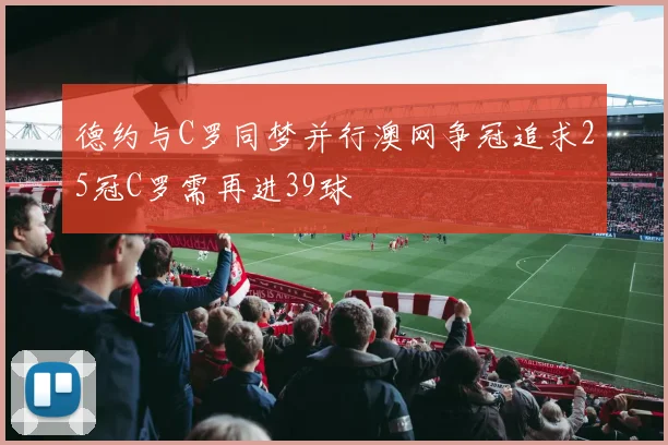 德约与C罗同梦并行澳网争冠追求25冠C罗需再进39球