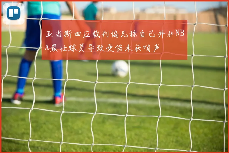 亚当斯回应裁判偏见称自己并非NBA最壮球员导致受伤未获哨声
