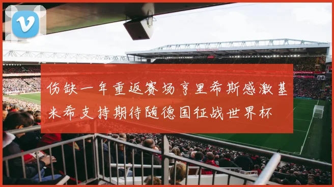 伤缺一年重返赛场亨里希斯感激基米希支持期待随德国征战世界杯