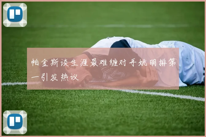 帕金斯谈生涯最难缠对手姚明排第一引发热议