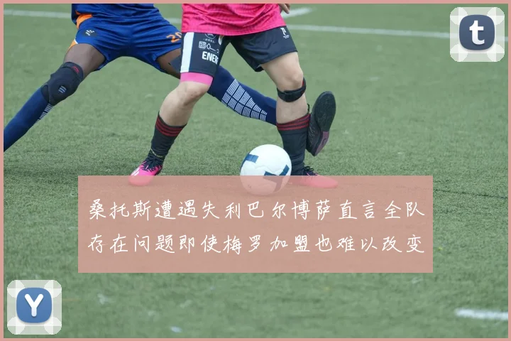 桑托斯遭遇失利巴尔博萨直言全队存在问题即使梅罗加盟也难以改变