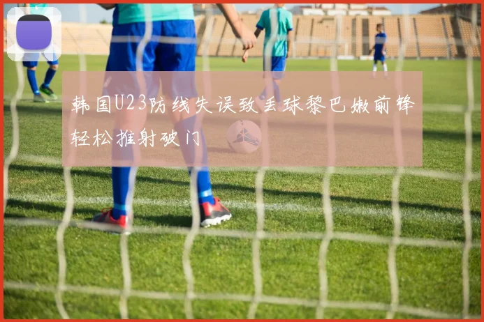 韩国U23防线失误致丢球黎巴嫩前锋轻松推射破门