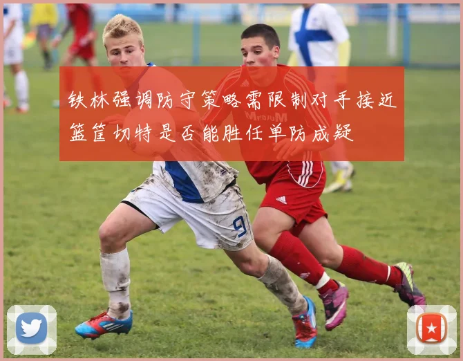 铁林强调防守策略需限制对手接近篮筐切特是否能胜任单防成疑