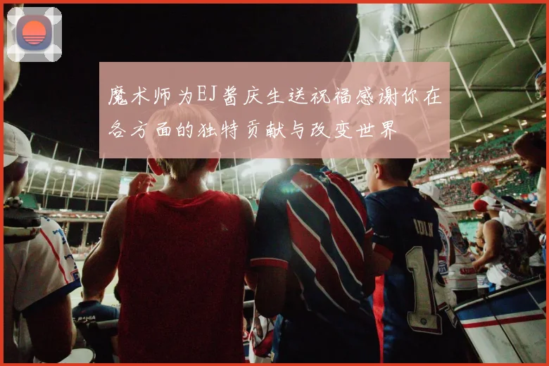 魔术师为EJ酱庆生送祝福感谢你在各方面的独特贡献与改变世界