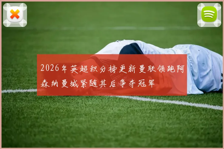 2026年英超积分榜更新曼联领跑阿森纳曼城紧随其后争夺冠军