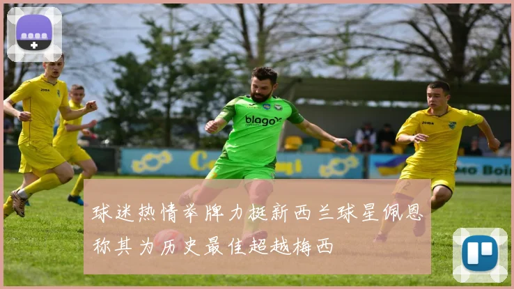 球迷热情举牌力挺新西兰球星佩恩称其为历史最佳超越梅西