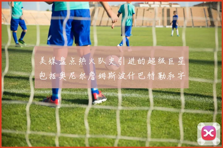 美媒盘点热火队史引进的超级巨星包括奥尼尔詹姆斯波什巴特勒和字母哥