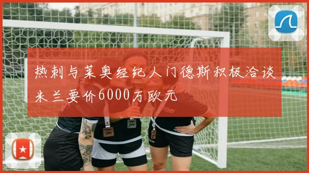 热刺与莱奥经纪人门德斯积极洽谈米兰要价6000万欧元
