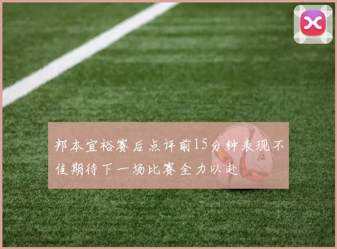 邦本宜裕赛后点评前15分钟表现不佳期待下一场比赛全力以赴