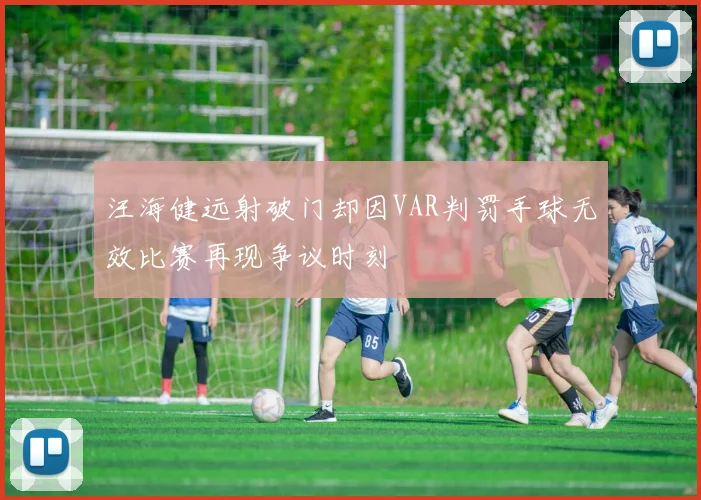 汪海健远射破门却因VAR判罚手球无效比赛再现争议时刻
