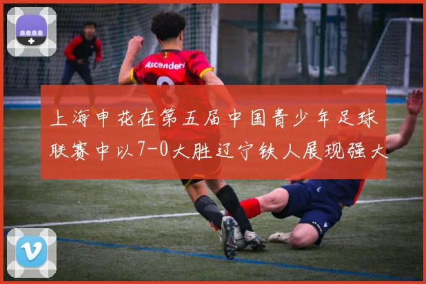 上海申花在第五届中国青少年足球联赛中以7-0大胜辽宁铁人展现强大实力