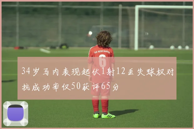 34岁马内表现起伏1射12丢失球权对抗成功率仅50获评65分
