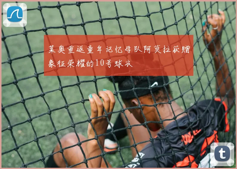 莱奥重返童年记忆母队阿莫拉获赠象征荣耀的10号球衣