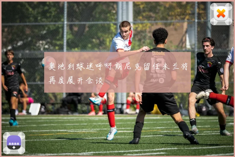 奥地利球迷呼吁朗尼克留任米兰将再度展开会谈