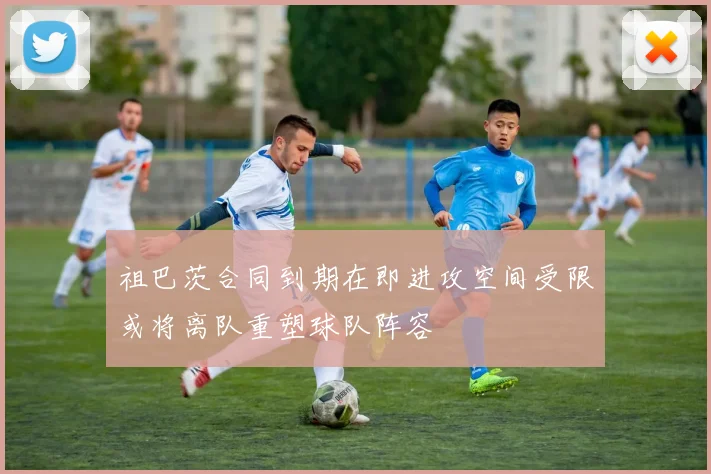 祖巴茨合同到期在即进攻空间受限或将离队重塑球队阵容