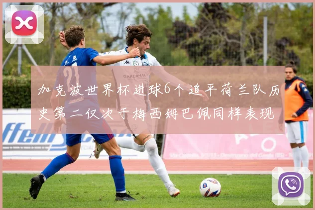 加克波世界杯进球6个追平荷兰队历史第二仅次于梅西姆巴佩同样表现出色