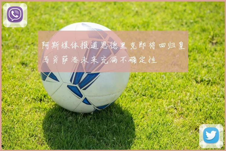 阿斯媒体报道恩德里克即将回归皇马贡萨洛未来充满不确定性