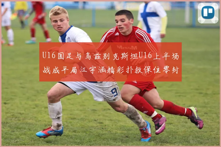 U16国足与乌兹别克斯坦U16上半场战成平局江宇涵精彩扑救保住零封纪录